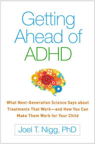 Title: Getting Ahead of ADHD: What Next-Generation Science Says about Treatments That Work - and How You Can Make Them Work for Your Child, Author: Joel T. Nigg PhD