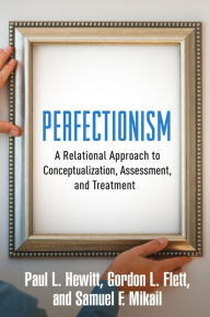 Title: Perfectionism: A Relational Approach to Conceptualization, Assessment, and Treatment, Author: Paul L. Hewitt PhD