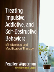 Title: Treating Impulsive, Addictive, and Self-Destructive Behaviors: Mindfulness and Modification Therapy, Author: Peggilee Wupperman PhD