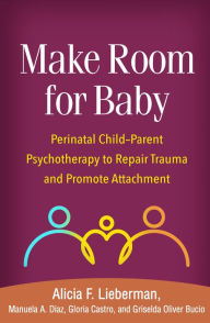 Title: Make Room for Baby: Perinatal Child-Parent Psychotherapy to Repair Trauma and Promote Attachment, Author: Alicia F. Lieberman PhD