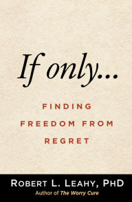 Title: If Only...: Finding Freedom from Regret, Author: Robert L. Leahy PhD
