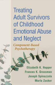 Title: Treating Adult Survivors of Childhood Emotional Abuse and Neglect: Component-Based Psychotherapy, Author: Elizabeth K. Hopper PhD