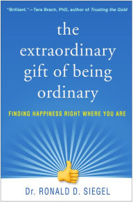 Title: The Extraordinary Gift of Being Ordinary: Finding Happiness Right Where You Are, Author: Ronald D. Siegel PsyD