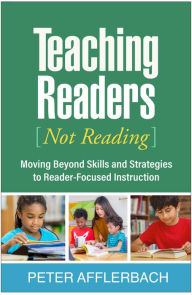 Title: Teaching Readers (Not Reading): Moving Beyond Skills and Strategies to Reader-Focused Instruction, Author: Peter Afflerbach PhD