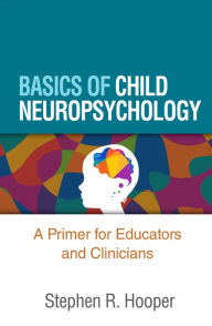 Title: Basics of Child Neuropsychology: A Primer for Educators and Clinicians, Author: Stephen R. Hooper PhD