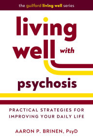 Title: Living Well with Psychosis: Practical Strategies for Improving Your Daily Life, Author: Aaron P. Brinen PsyD