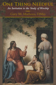 Title: One Thing Needful: An Invitation to the Study of Worship, Author: Gary M. Mathena Dmin