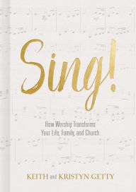 Title: Sing!: How Worship Transforms Your Life, Family, and Church, Author: Keith Getty