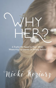 Title: Why Her?: 6 Truths We Need to Hear When Measuring Up Leaves Us Falling Behind, Author: Nicki Koziarz