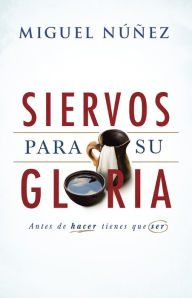 Title: Siervos para Su gloria: Antes de hacer, tienes que ser, Author: Miguel Núñez