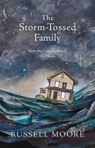Title: The Storm-Tossed Family: How the Cross Reshapes the Home, Author: Russell D. Moore