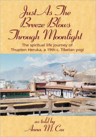 Title: Just As the Breeze Blows Through Moonlight: The Spiritual Life Journey of Thupten Heruka, a 19th C. Tibetan Yogi, Author: Anna M. Cox