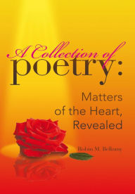 Title: A Collection of Poetry: Matters of the Heart, Revealed, Author: Robin M. Bellamy