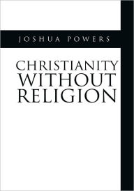 Title: Christianity Without Religion, Author: Joshua Powers