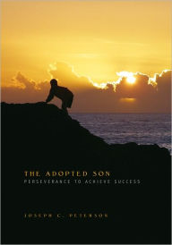 Title: THE ADOPTED SON: PERSEVERANCE TO ACHIEVE SUCCESS, Author: Joseph C. Peterson