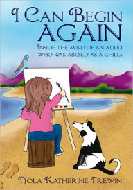 Title: I Can Begin Again: Inside the mind of an adult who was abused as a child., Author: Nola Katherine Trewin
