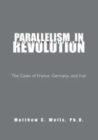 Title: PARALLELISM IN REVOLUTION: The Cases of France, Germany, and Iran, Author: Matthew C. Wells