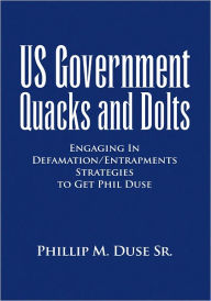 Title: US Government Quacks and Dolts: Engaging In Defamation/Entrapments Strategies to Get Phil Duse, Author: Phillip M. Duse Sr.