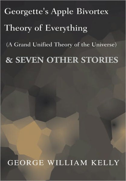 Georgette's Apple Bivortex Theory of Everything (A Grand Unifired Theory of the Universe): And Seven Other Stories