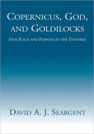 Title: Copernicus, God, and Goldilocks: Our Place and Purpose in the Universe, Author: David Allen John Seargent