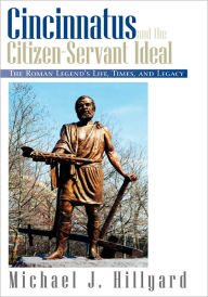 Title: Cincinnatus and the Citizen-Servant Ideal: The Roman Legend's Life, Times, and Legacy, Author: Michael J. Hillyard