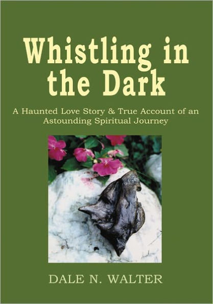 Whistling in the Dark: A Haunted Love Story and True Account of an Astounding Spiritual Journey