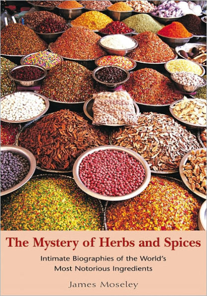 The Mystery of Herbs and Spices: Scandalous, Romantic and Intimate Biographies of the World's Most Notorious Ingredients