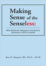 Title: Making Sense of the Senseless: :Mild-Moderate Obsessive-Compulsive Symptoms (OCS) Unveiled, Author: Ron D. Kingsley MS