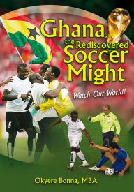 Title: Ghana, the Rediscovered Soccer Might: Watch Out World!, Author: Okyere Bonna