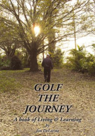 Title: GOLF THE JOURNEY: A book of Living & Learning, Author: Jim DeLarme