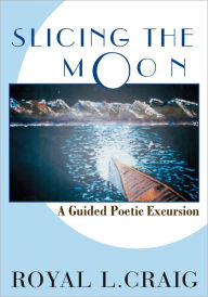 Title: Slicing the Moon: A Guided Poetic Excursion, Author: Royal L. Craig