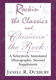 Title: Rockin' The Classics And Classicizin' The Rock: A Selectively Annotated Discography Second Supplement, Author: Janell R. Duxbury