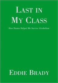 Title: Last in My Class: How Humor Helped Me Survive Alcoholism, Author: Eddie Brady