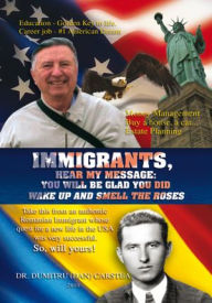 Title: Immigrants, Hear My Message:You Will Be Glad You Did: Wake up and Smell the Roses, Author: Dr. Dumitru (Dan) Carstea