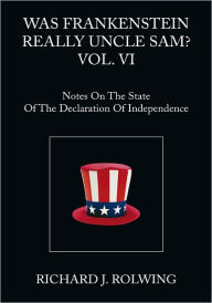 Title: Was Frankenstein Really Uncle Sam? VOL. VI: Notes on the State of the Declaration of Independence, Author: Richard J. Rolwing