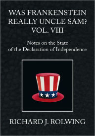 Title: Was Frankenstein Really Uncle Sam? Vol. VIII: Notes on the State of the Declaration of Independence, Author: Richard J. Rolwing