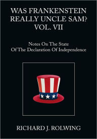 Title: Was Frankenstein Really Uncle Sam? Vol. VII: Notes on the State of the Declaration of Independence, Author: Richard J. Rolwing