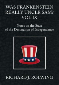 Title: Was Frankenstein Really Uncle Sam? Vol IX: Notes on the State of the Declaration of Independence, Author: Richard J. Rolwing