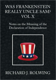 Title: Was Frankenstein Really Uncle Sam? Vol X: Notes on the Meaning of the Declaration of Independence, Author: Richard J. Rolwing