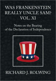 Title: Was Frankenstein Really Uncle Sam? Vol XI: Notes on the Bearing of the Declaration of Independence, Author: Richard J. Rolwing