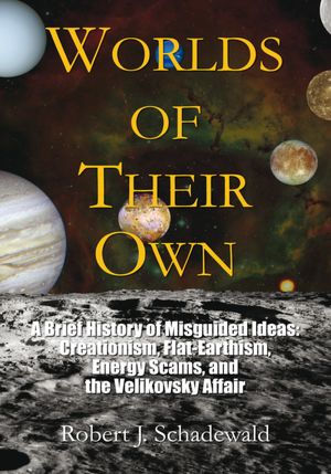Worlds of Their Own: A Brief History of Misguided Ideas: Creationism, Flat-Earthism, Energy Scams, and the Velikovsky Affair