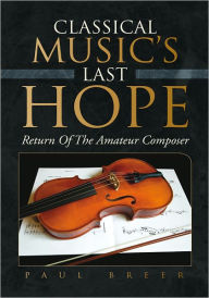 Title: CLASSICAL MUSIC'S LAST HOPE: Return Of The Amateur Composer, Author: Paul Breer