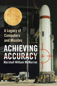 Title: Achieving Accuracy: A Legacy of Computers and Missiles, Author: Marshall William McMurran