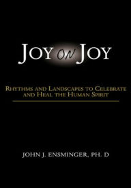 Title: Joy On Joy: RHYTHMS AND LANDSCAPES TO CELEBRATE AND HEAL THE HUMAN SPIRIT, Author: John J. Ensminger