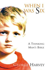 Title: When I Was Six: A Thinking Mans Bible, Author: George Harvey