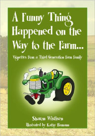 Title: A Funny Thing Happened on the Way to the Farm...: Vignettes From a Third Generation Farm Family, Author: Sharon Wistisen