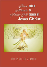 Title: Born to be a Miracle to Honor God because of Jesus Christ, Author: Bishop Clotee Johnson