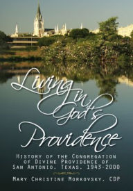 Title: Living in God's Providence: History of the Congregation of Divine Providence of San Antonio, Texas, 1943-2000: History of the Congregation of Divine Providence of San Antonio, Texas 1943-2000, Author: Mary Christine Morkovsky