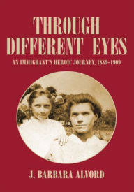 Title: Through Different Eyes: An Immigrant's Heroic Journey, 1889-1909, Author: J. Barbara Alvord