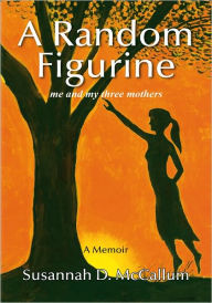 Title: A Random Figurine: me and my three mothers, Author: Susannah D. McCallum